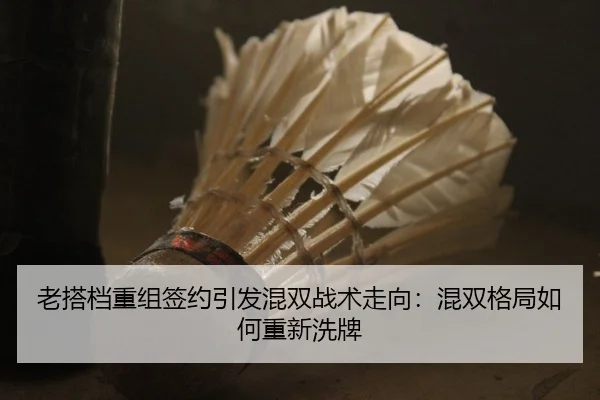 老搭档重组签约引发混双战术走向：混双格局如何重新洗牌