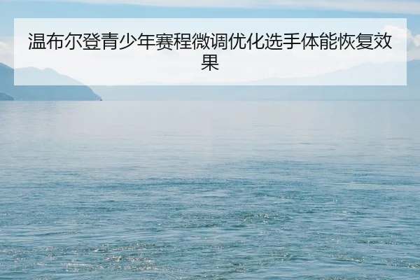 温布尔登青少年赛程微调优化选手体能恢复效果