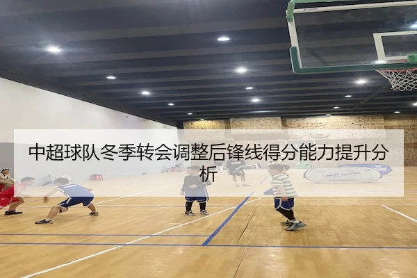中超球队冬季转会调整后锋线得分能力提升分析